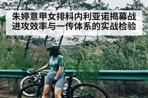 朱婷意甲女排科内利亚诺揭幕战进攻效率与一传体系的实战检验